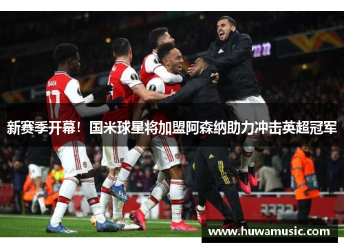 新赛季开幕！国米球星将加盟阿森纳助力冲击英超冠军
