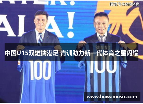 中国U15双雄擒港足 青训助力新一代体育之星闪耀